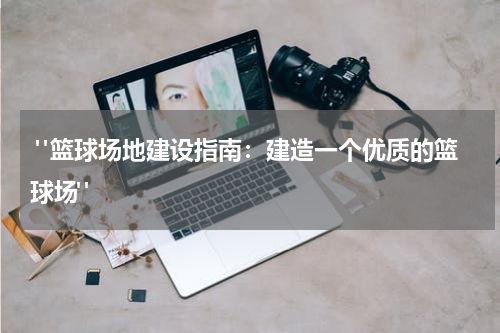  "篮球场地建设指南：建造一个优质的篮球场"