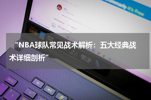  “NBA球队常见战术解析：五大经典战术详细剖析”