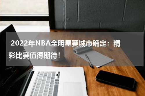  2022年NBA全明星赛城市确定：精彩比赛值得期待！