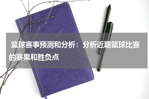  篮球赛事预测和分析：分析近期篮球比赛的赛果和胜负点