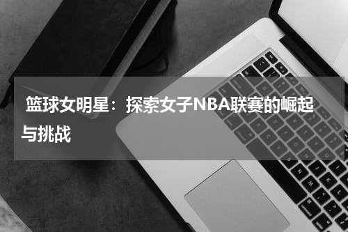  篮球女明星：探索女子NBA联赛的崛起与挑战