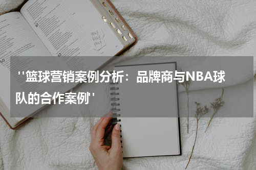  "篮球营销案例分析：品牌商与NBA球队的合作案例"