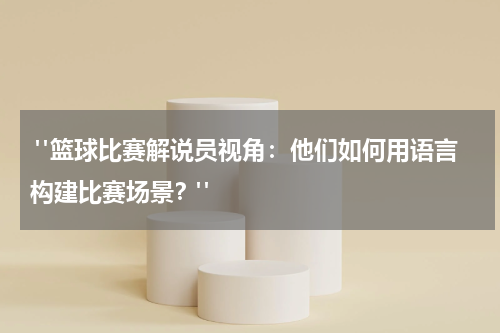  "篮球比赛解说员视角：他们如何用语言构建比赛场景？"