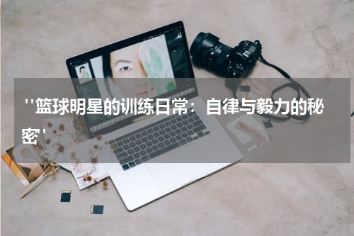 "篮球明星的训练日常：自律与毅力的秘密"
