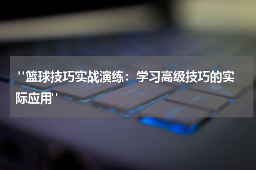  "篮球技巧实战演练：学习高级技巧的实际应用"