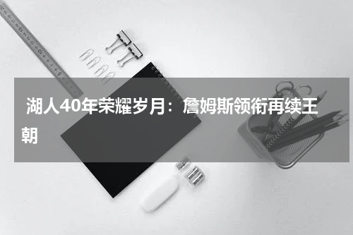  湖人40年荣耀岁月：詹姆斯领衔再续王朝