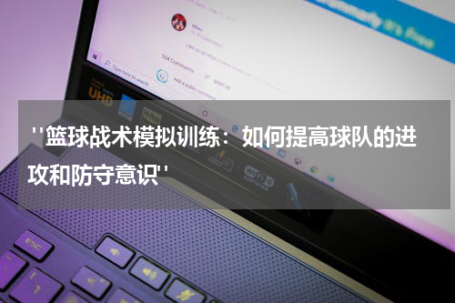  "篮球战术模拟训练：如何提高球队的进攻和防守意识"