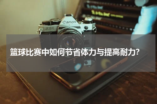 篮球比赛中如何节省体力与提高耐力？