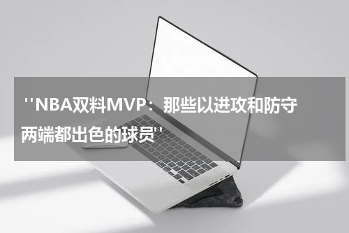  "NBA双料MVP：那些以进攻和防守两端都出色的球员"