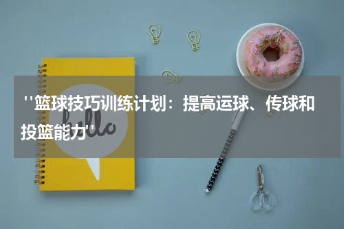  "篮球技巧训练计划：提高运球、传球和投篮能力"