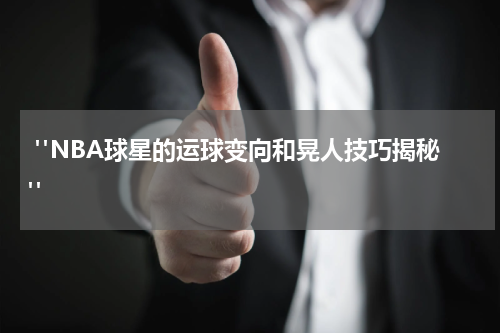 "NBA球星的运球变向和晃人技巧揭秘"