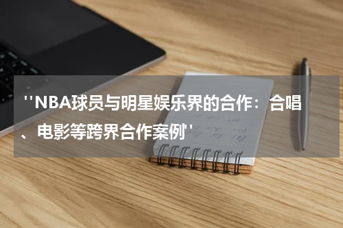  "NBA球员与明星娱乐界的合作：合唱、电影等跨界合作案例"