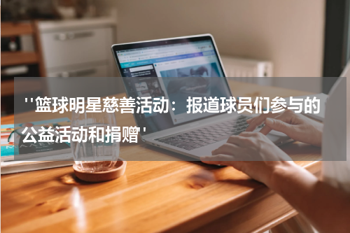  "篮球明星慈善活动：报道球员们参与的公益活动和捐赠"