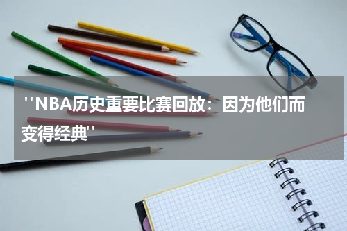  "NBA历史重要比赛回放：因为他们而变得经典"