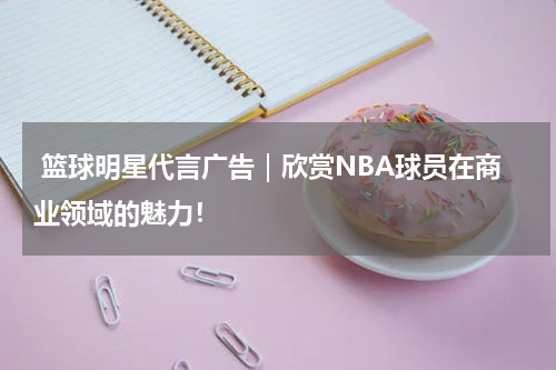  篮球明星代言广告｜欣赏NBA球员在商业领域的魅力！