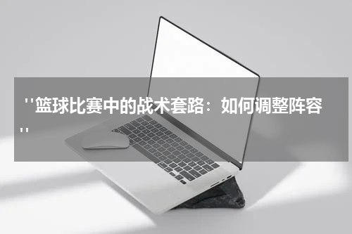  "篮球比赛中的战术套路：如何调整阵容"