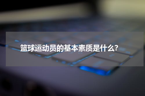  篮球运动员的基本素质是什么？