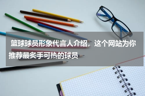  篮球球员形象代言人介绍，这个网站为你推荐最炙手可热的球员