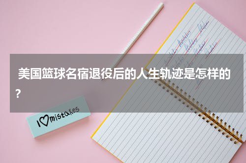  美国篮球名宿退役后的人生轨迹是怎样的？