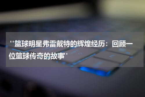  "篮球明星弗雷戴特的辉煌经历：回顾一位篮球传奇的故事"