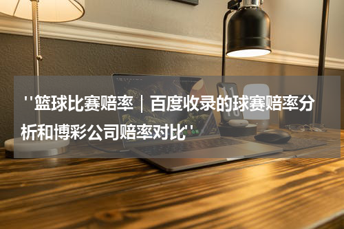  "篮球比赛赔率｜百度收录的球赛赔率分析和博彩公司赔率对比"