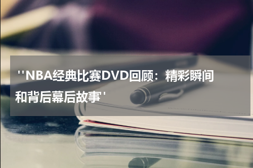  "NBA经典比赛DVD回顾：精彩瞬间和背后幕后故事"