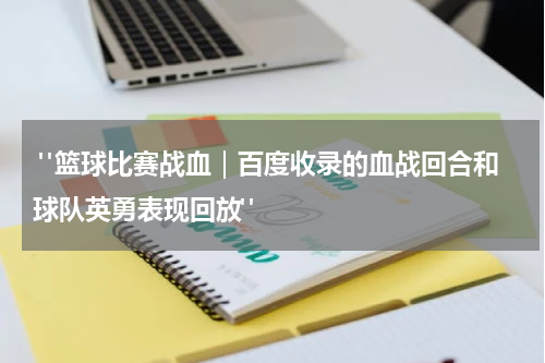  "篮球比赛战血｜百度收录的血战回合和球队英勇表现回放"