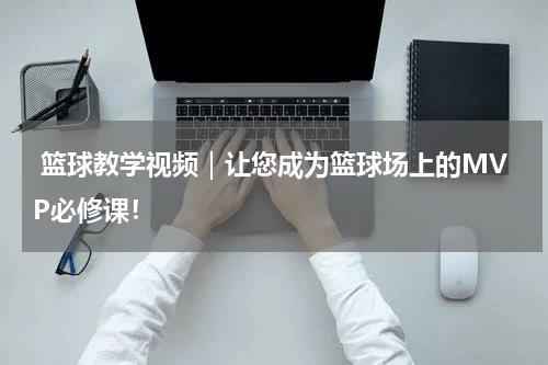  篮球教学视频｜让您成为篮球场上的MVP必修课！