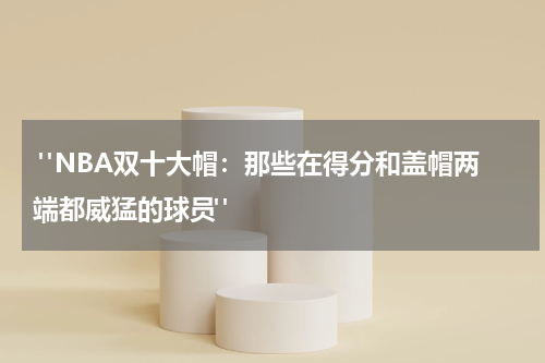  "NBA双十大帽：那些在得分和盖帽两端都威猛的球员"