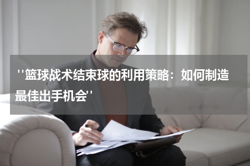  "篮球战术结束球的利用策略：如何制造最佳出手机会"