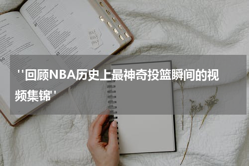  "回顾NBA历史上最神奇投篮瞬间的视频集锦"