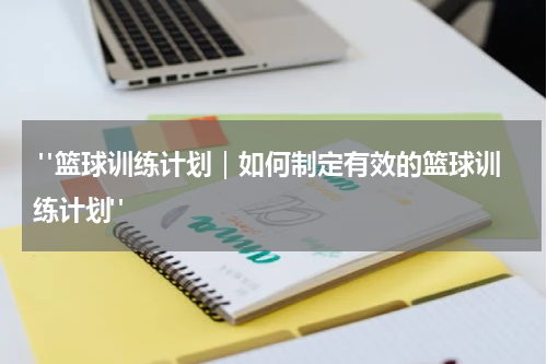  "篮球训练计划｜如何制定有效的篮球训练计划"