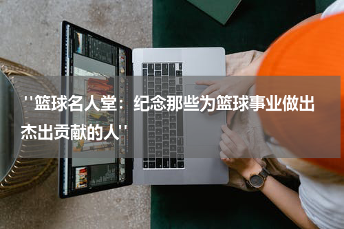 "篮球名人堂：纪念那些为篮球事业做出杰出贡献的人"