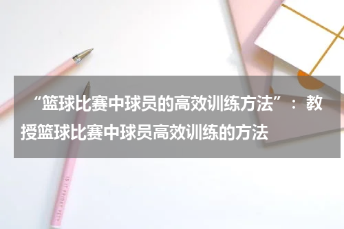  “篮球比赛中球员的高效训练方法”：教授篮球比赛中球员高效训练的方法