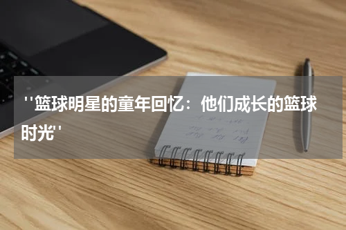  "篮球明星的童年回忆：他们成长的篮球时光"