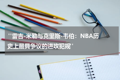  "雷吉-米勒与克里斯-韦伯：NBA历史上最具争议的进攻犯规"