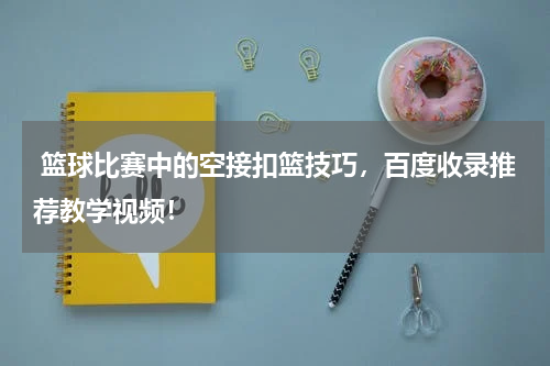  篮球比赛中的空接扣篮技巧，百度收录推荐教学视频！