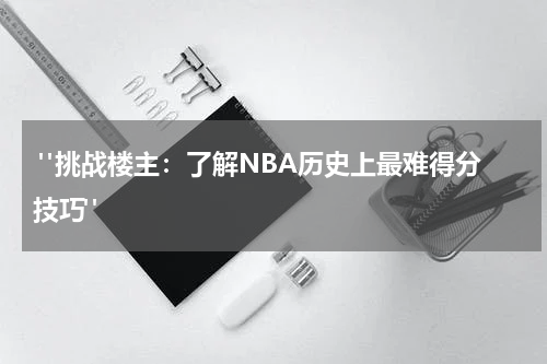  "挑战楼主：了解NBA历史上最难得分技巧"