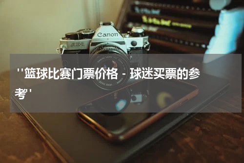  "篮球比赛门票价格 - 球迷买票的参考"