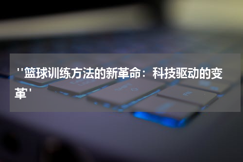  "篮球训练方法的新革命：科技驱动的变革"