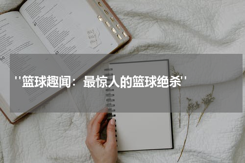  "篮球趣闻：最惊人的篮球绝杀"  