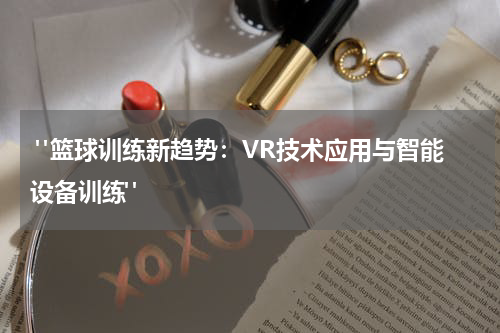  "篮球训练新趋势：VR技术应用与智能设备训练"