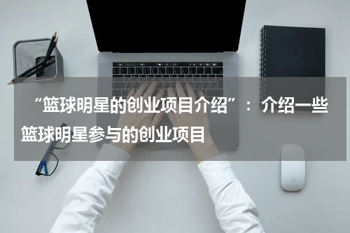  “篮球明星的创业项目介绍”：介绍一些篮球明星参与的创业项目