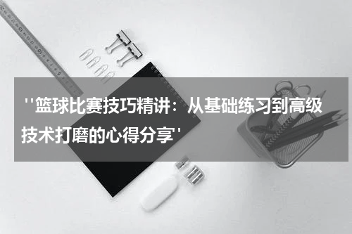  "篮球比赛技巧精讲：从基础练习到高级技术打磨的心得分享"