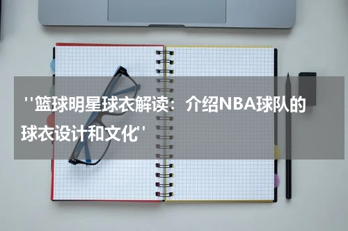  "篮球明星球衣解读：介绍NBA球队的球衣设计和文化"