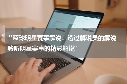  "篮球明星赛事解说：透过解说员的解说聆听明星赛事的精彩解说"