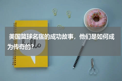  美国篮球名宿的成功故事，他们是如何成为传奇的？