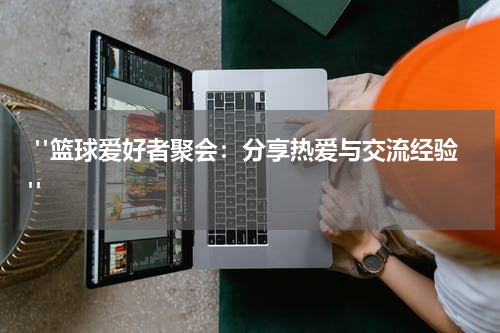  "篮球爱好者聚会：分享热爱与交流经验"