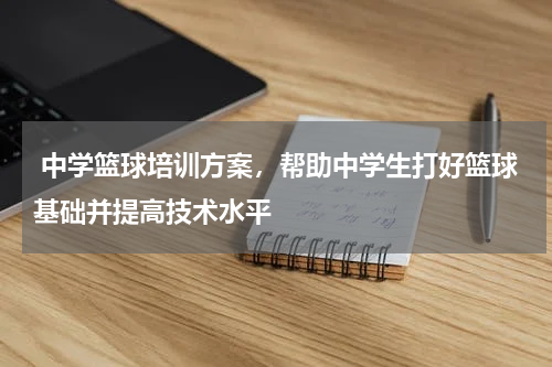  中学篮球培训方案，帮助中学生打好篮球基础并提高技术水平