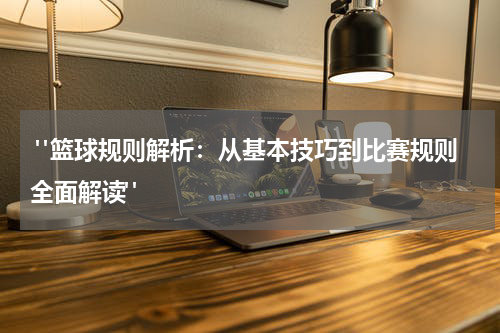  "篮球规则解析：从基本技巧到比赛规则全面解读"
